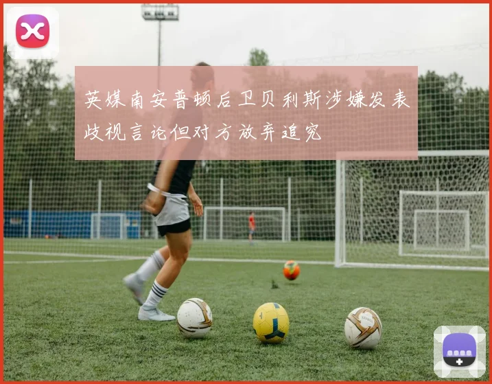 英媒南安普顿后卫贝利斯涉嫌发表歧视言论但对方放弃追究